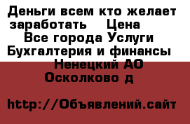 Деньги всем кто желает заработать. › Цена ­ 500 - Все города Услуги » Бухгалтерия и финансы   . Ненецкий АО,Осколково д.